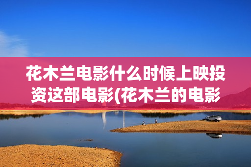 花木兰电影什么时候上映投资这部电影(花木兰的电影)