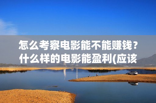 怎么考察电影能不能赚钱？什么样的电影能盈利(应该怎么看电影)