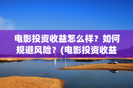 电影投资收益怎么样？如何规避风险？(电影投资收益如何)