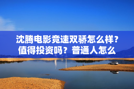 沈腾电影竞速双骄怎么样？值得投资吗？普通人怎么