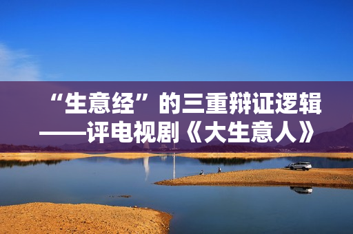 “生意经”的三重辩证逻辑——评电视剧《大生意人》