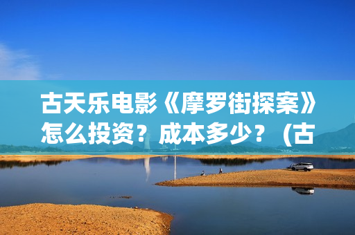 古天乐电影《摩罗街探案》怎么投资？成本多少？ (古天乐 摩托车)