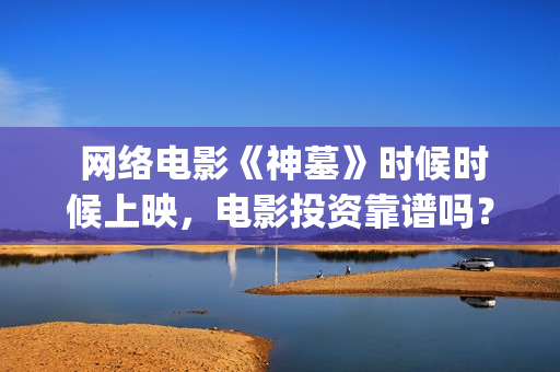  网络电影《神墓》时候时候上映，电影投资靠谱吗？(《神祂》)