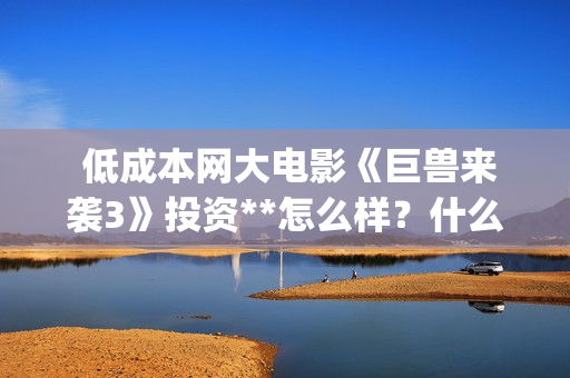  低成本网大电影《巨兽来袭3》投资**怎么样？什么时候上映？(低成本电影有哪些)