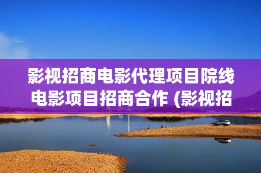 影视招商电影代理项目院线电影项目招商合作 (影视招商工作有前景吗)