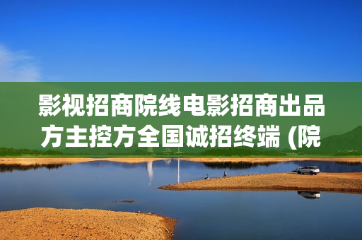 影视招商院线电影招商出品方主控方全国诚招终端 (院线电影项目招商)
