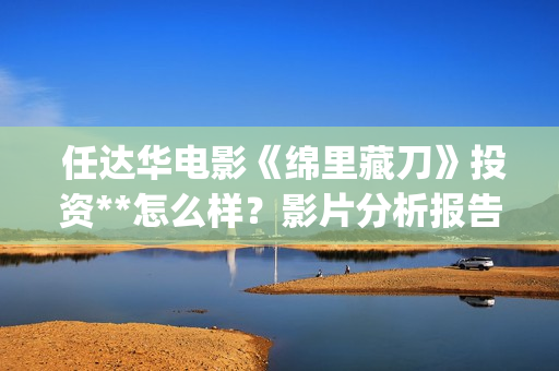  任达华电影《绵里藏刀》投资**怎么样？影片分析报告预览！(任达华电影大全)