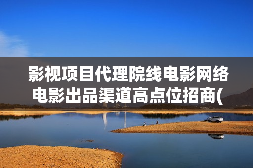  影视项目代理院线电影网络电影出品渠道高点位招商(影视剧代理)