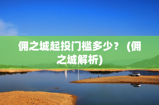 佣之城起投门槛多少？ (佣之城解析)