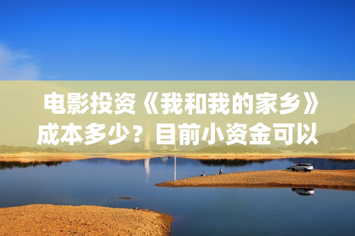  电影投资《我和我的家乡》成本多少？目前小资金可以参与！(国内电影投资)