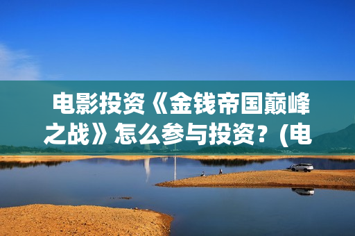  电影投资《金钱帝国巅峰之战》怎么参与投资？(电影投资金额排行榜)
