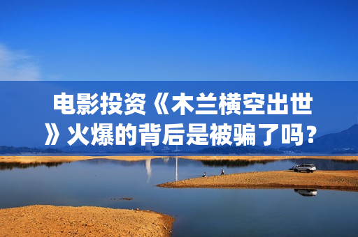  电影投资《木兰横空出世》火爆的背后是被骗了吗？(电影投资项目)