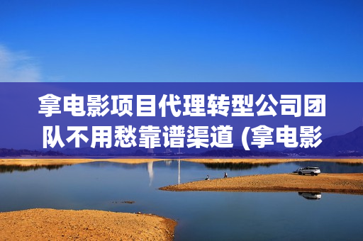 拿电影项目代理转型公司团队不用愁靠谱渠道 (拿电影项目代理违法吗)