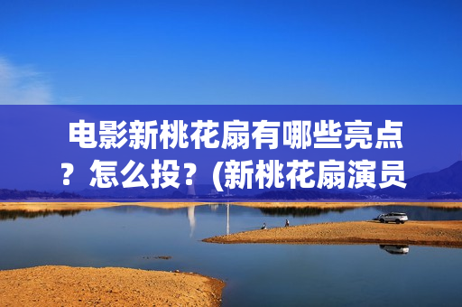  电影新桃花扇有哪些亮点？怎么投？(新桃花扇演员表)