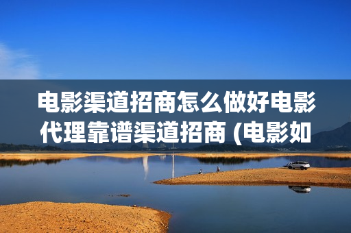 电影渠道招商怎么做好电影代理靠谱渠道招商 (电影如何招商)