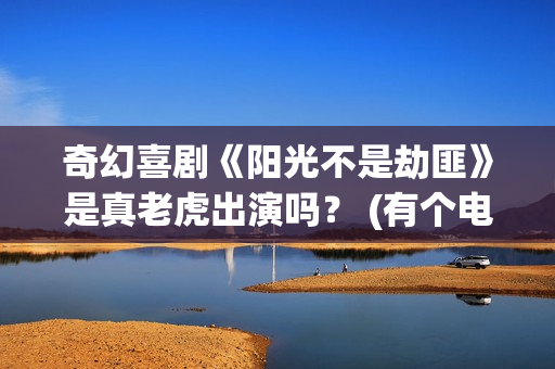 奇幻喜剧《阳光不是劫匪》是真老虎出演吗？ (有个电影叫什么阳光)