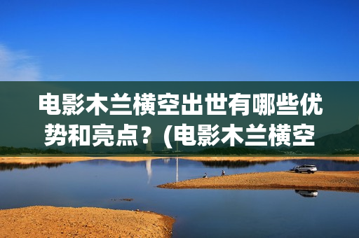 电影木兰横空出世有哪些优势和亮点?(电影木兰横空出自哪里) 电影木兰横空出世有哪些优势和亮点?(电影木兰横空出自哪里)