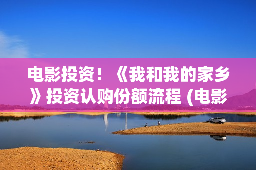 电影投资！《我和我的家乡》投资认购份额流程 (电影《我》)