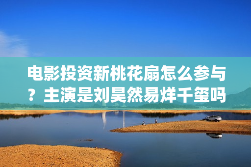 电影投资新桃花扇怎么参与？主演是刘昊然易烊千玺吗 (电影投资新桃花多少钱)