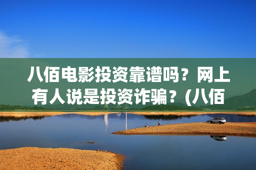 八佰电影投资靠谱吗？网上有人说是投资诈骗？(八佰电影投资靠的是什么)