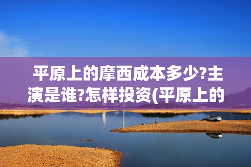  平原上的摩西成本多少?主演是谁?怎样投资(平原上的摩西剧情介绍)
