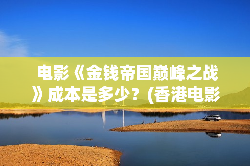  电影《金钱帝国巅峰之战》成本是多少？(香港电影金钱帝国百科)