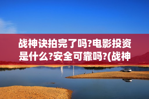 战神诀拍完了吗?电影投资是什么?安全可靠吗?(战神诀演员)