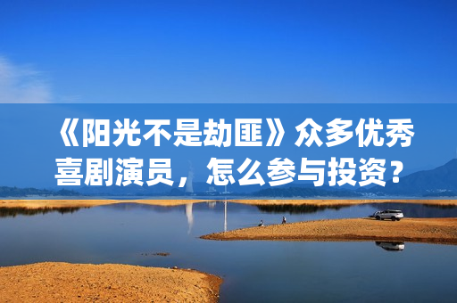 《阳光不是劫匪》众多优秀喜剧演员，怎么参与投资？(阳光不是劫匪抢先版)