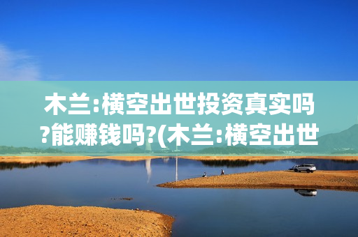 木兰:横空出世投资真实吗?能赚钱吗?(木兰:横空出世主题曲)