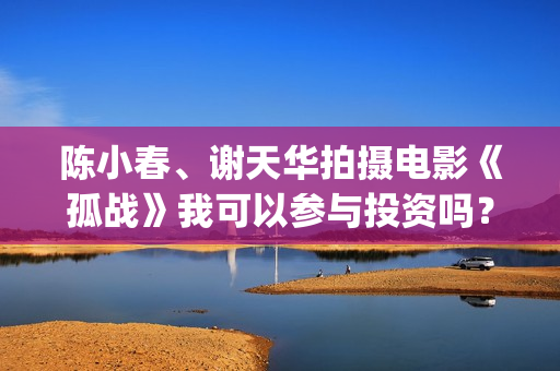 陈小春、谢天华拍摄电影《孤战》我可以参与投资吗？(陈小春谢天华林晓峰钱嘉乐)