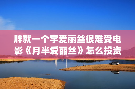 胖就一个字爱丽丝很难受电影《月半爱丽丝》怎么投资？(就是一个胖子)