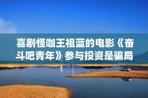  喜剧怪咖王祖蓝的电影《奋斗吧青年》参与投资是骗局？(喜剧怪咖王祖在线观看)