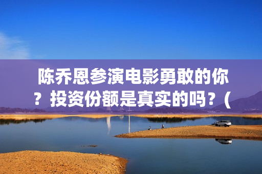  陈乔恩参演电影勇敢的你？投资份额是真实的吗？(陈乔恩电视)