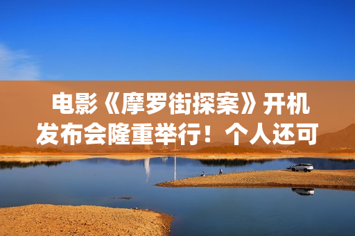  电影《摩罗街探案》开机发布会隆重举行！个人还可以参与投资吗？(香港摩啰街)