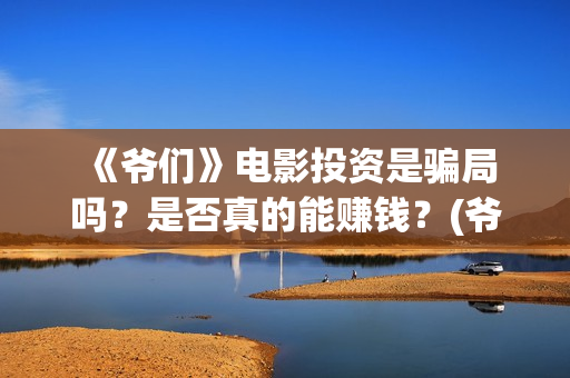  《爷们》电影投资是骗局吗？是否真的能赚钱？(爷们电影最新动态)