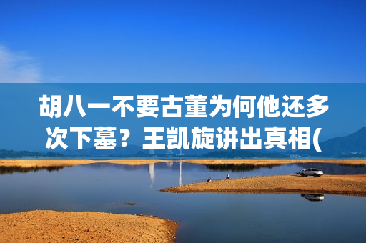 胡八一不要古董为何他还多次下墓？王凯旋讲出真相(胡八一后来找到另外半本书了没)