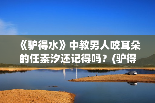 《驴得水》中教男人咬耳朵的任素汐还记得吗?(驴得水ppt) 《驴得水》中教男人咬耳朵的任素汐还记得吗?(驴得水ppt)