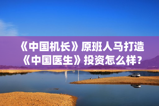 《中国机长》原班人马打造《中国医生》投资怎么样？(中国机长原型)