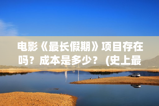 电影《最长假期》项目存在吗？成本是多少？ (史上最长假期终于结束了)