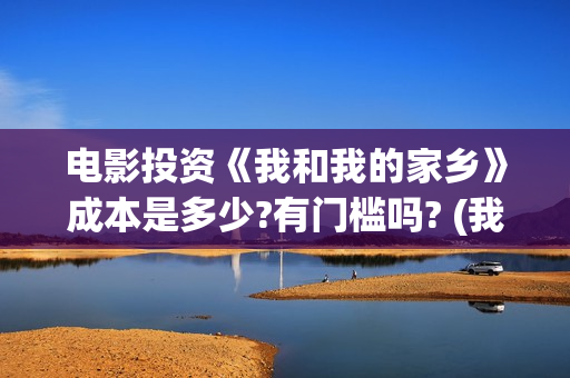 电影投资《我和我的家乡》成本是多少?有门槛吗? (我和电影的故事征文) 电影投资《我和我的家乡》成本是多少?有门槛吗? (我和电影的故事征文)