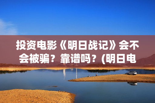 投资电影《明日战记》会不会被骗?靠谱吗?(明日电影票房) 投资电影《明日战记》会不会被骗?靠谱吗?(明日电影票房)