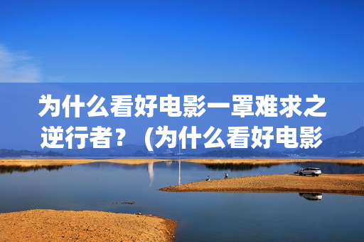 为什么看好电影一罩难求之逆行者？ (为什么看好电影会哭)