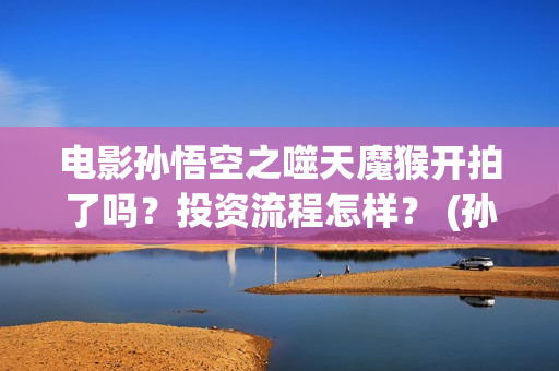 电影孙悟空之噬天魔猴开拍了吗？投资流程怎样？ (孙悟空之噬天魔猴在线播放)