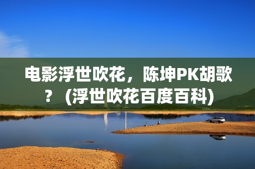 电影浮世吹花,陈坤PK胡歌? (浮世吹花百度百科) 电影浮世吹花,陈坤PK胡歌? (浮世吹花百度百科)