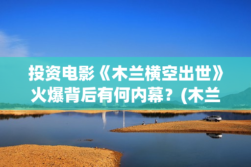 投资电影《木兰横空出世》火爆背后有何内幕？(木兰电影2020演员)