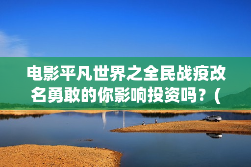 电影平凡世界之全民战疫改名勇敢的你影响投资吗?(百度平凡世界) 电影平凡世界之全民战疫改名勇敢的你影响投资吗?(百度平凡世界)