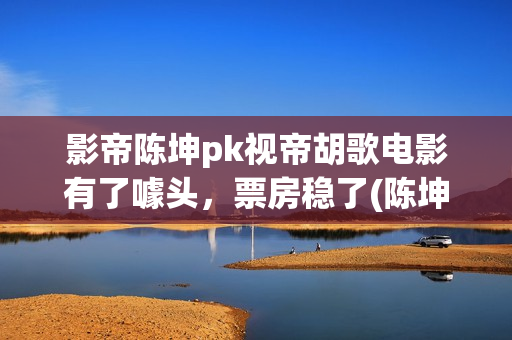 影帝陈坤pk视帝胡歌电影有了噱头，票房稳了(陈坤 影帝)