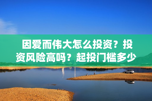  因爱而伟大怎么投资？投资风险高吗？起投门槛多少？(因爱而伟大是哪几个出品方)