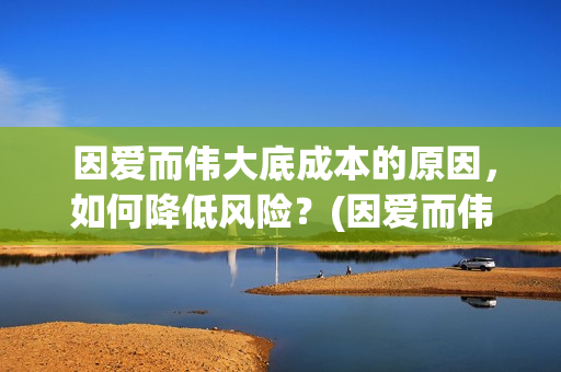  因爱而伟大底成本的原因，如何降低风险？(因爱而伟大电影什么上映)
