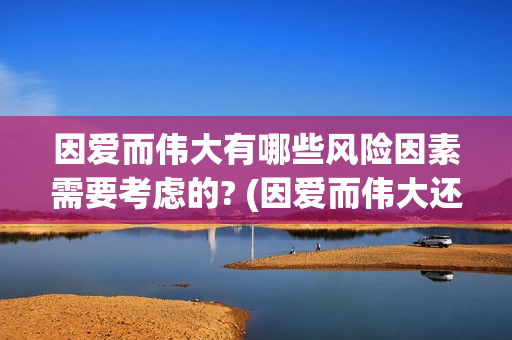 因爱而伟大有哪些风险因素需要考虑的? (因爱而伟大还会上映吗)